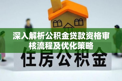 平利深入解析公积金贷款资格审核流程及优化策略