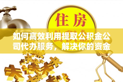 平利如何高效利用提取公积金公司代办服务，解决你的资金难题