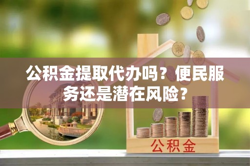 平利公积金提取代办吗？便民服务还是潜在风险？