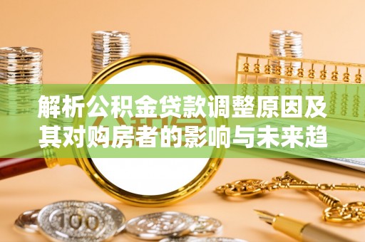 平利解析公积金贷款调整原因及其对购房者的影响与未来趋势
