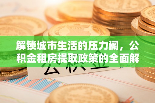 平利解锁城市生活的压力阀，公积金租房提取政策的全面解析与实践指南