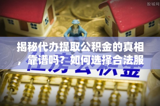 平利揭秘代办提取公积金的真相，靠谱吗？如何选择合法服务？
