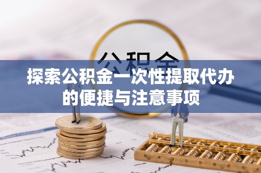 平利探索公积金一次性提取代办的便捷与注意事项