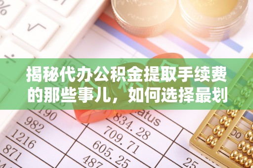 平利揭秘代办公积金提取手续费的那些事儿，如何选择最划算的服务？
