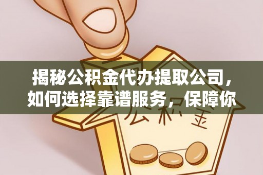 平利揭秘公积金代办提取公司，如何选择靠谱服务，保障你的资金安全