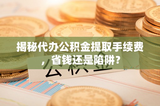 平利揭秘代办公积金提取手续费，省钱还是陷阱？
