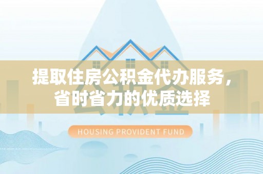 平利提取住房公积金代办服务，省时省力的优质选择