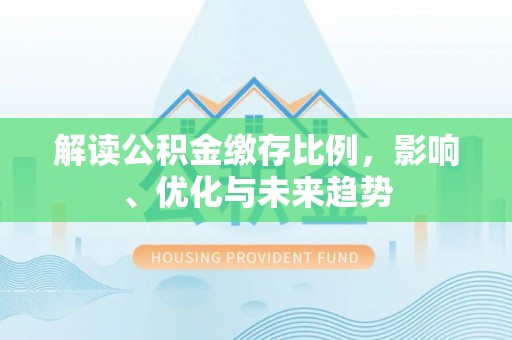 平利解读公积金缴存比例，影响、优化与未来趋势