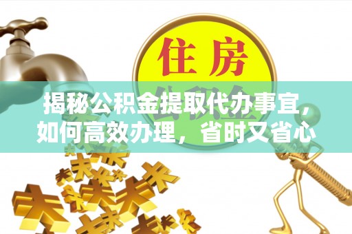 平利揭秘公积金提取代办事宜，如何高效办理，省时又省心？