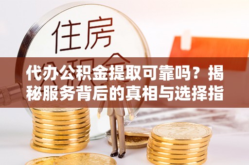 平利代办公积金提取可靠吗？揭秘服务背后的真相与选择指南