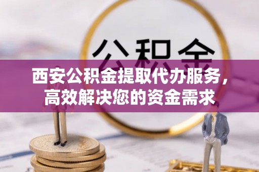 平利西安公积金提取代办服务，高效解决您的资金需求