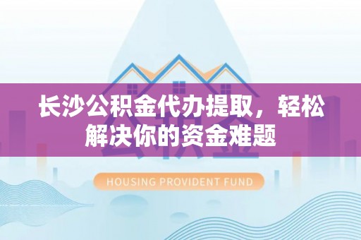 平利长沙公积金代办提取，轻松解决你的资金难题