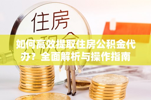 平利如何高效提取住房公积金代办？全面解析与操作指南