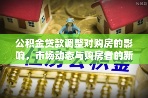 平利公积金贷款调整对购房的影响，市场动态与购房者的新选择
