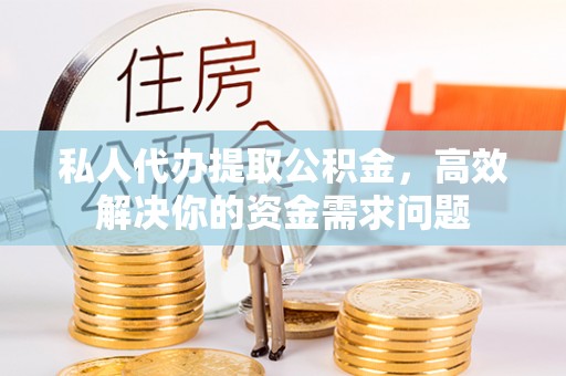平利私人代办提取公积金，高效解决你的资金需求问题