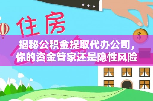 平利揭秘公积金提取代办公司，你的资金管家还是隐性风险？