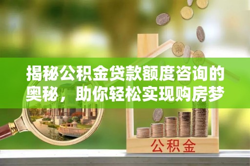 平利揭秘公积金贷款额度咨询的奥秘，助你轻松实现购房梦想