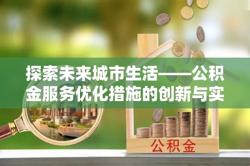 平利探索未来城市生活——公积金服务优化措施的创新与实践