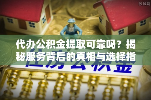 平利代办公积金提取可靠吗？揭秘服务背后的真相与选择指南