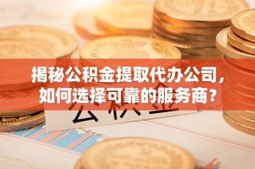 平利揭秘公积金提取代办公司，如何选择可靠的服务商？