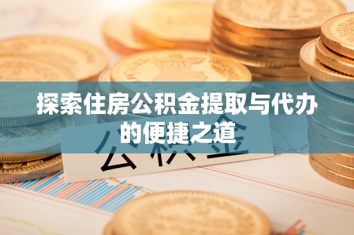 平利探索住房公积金提取与代办的便捷之道