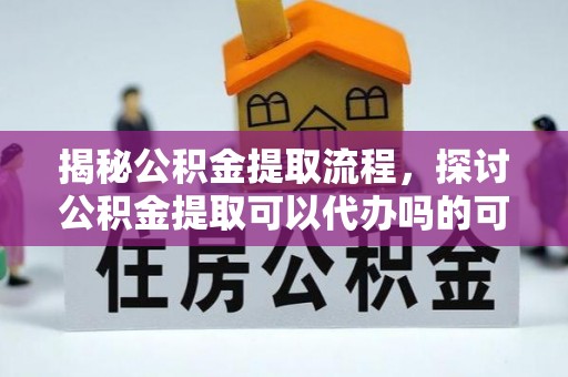 平利揭秘公积金提取流程，探讨公积金提取可以代办吗的可行性与注意事项