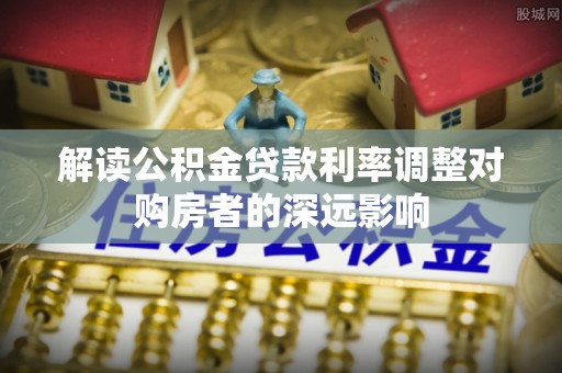 平利解读公积金贷款利率调整对购房者的深远影响
