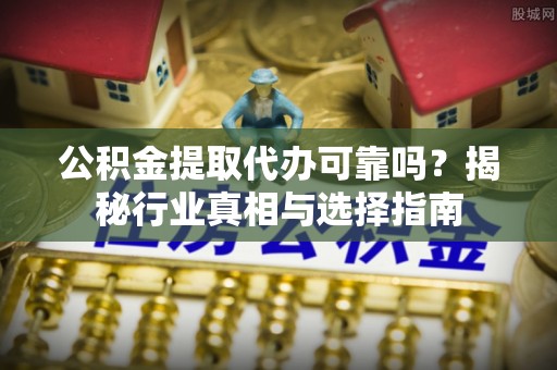 平利公积金提取代办可靠吗？揭秘行业真相与选择指南