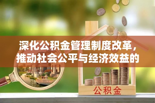 平利深化公积金管理制度改革，推动社会公平与经济效益的双赢