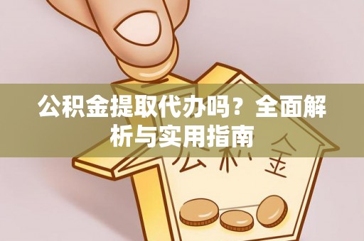 平利公积金提取代办吗？全面解析与实用指南