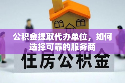 平利公积金提取代办单位，如何选择可靠的服务商