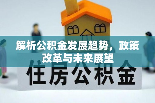 平利解析公积金发展趋势，政策改革与未来展望