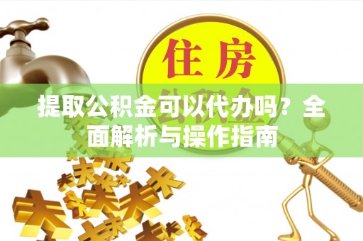 平利提取公积金可以代办吗？全面解析与操作指南