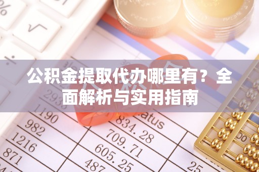 平利公积金提取代办哪里有？全面解析与实用指南