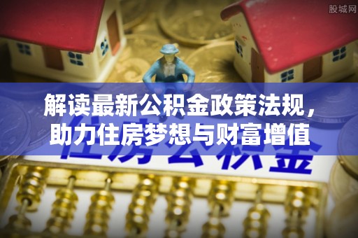 平利解读最新公积金政策法规，助力住房梦想与财富增值