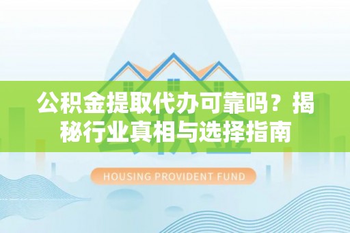 平利公积金提取代办可靠吗？揭秘行业真相与选择指南