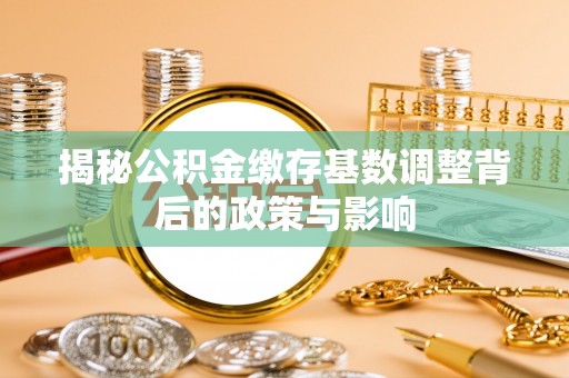 平利揭秘公积金缴存基数调整背后的政策与影响