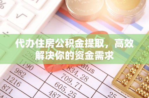 平利代办住房公积金提取，高效解决你的资金需求