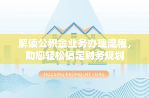 平利解读公积金业务办理流程，助您轻松搞定财务规划