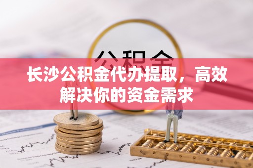 平利长沙公积金代办提取，高效解决你的资金需求