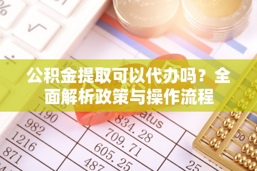 平利公积金提取可以代办吗？全面解析政策与操作流程
