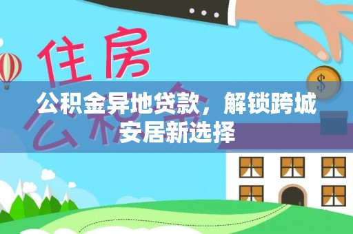 平利公积金异地贷款，解锁跨城安居新选择