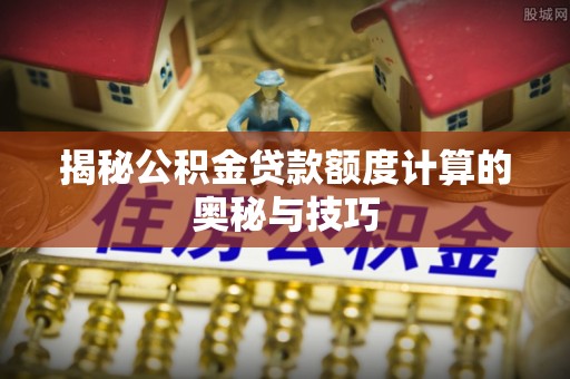 平利揭秘公积金贷款额度计算的奥秘与技巧