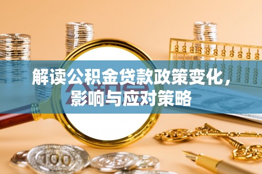 平利解读公积金贷款政策变化，影响与应对策略