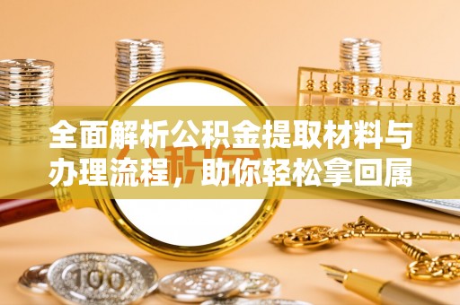平利全面解析公积金提取材料与办理流程，助你轻松拿回属于自己的钱