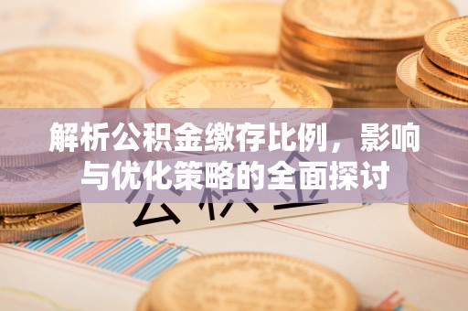 平利解析公积金缴存比例，影响与优化策略的全面探讨