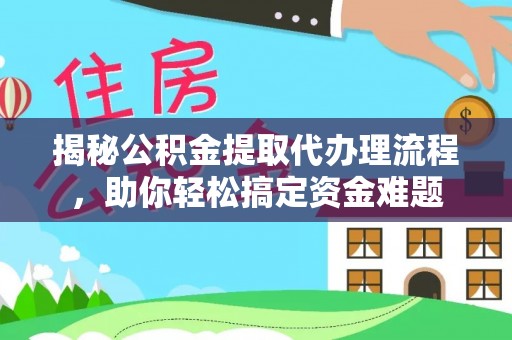 平利揭秘公积金提取代办理流程，助你轻松搞定资金难题