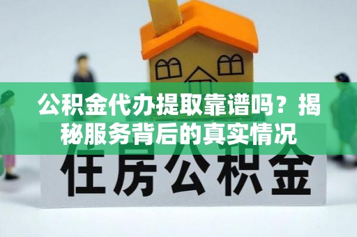平利公积金代办提取靠谱吗？揭秘服务背后的真实情况