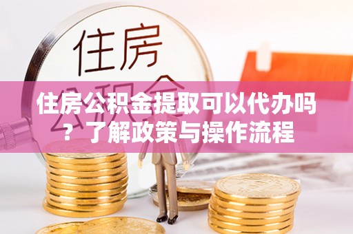 平利住房公积金提取可以代办吗？了解政策与操作流程