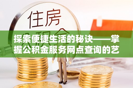 平利探索便捷生活的秘诀——掌握公积金服务网点查询的艺术